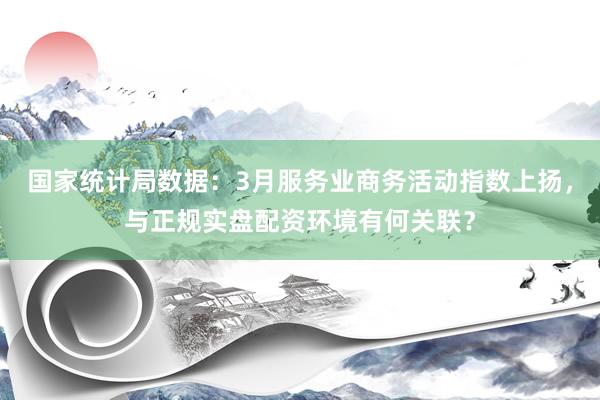 国家统计局数据：3月服务业商务活动指数上扬，与正规实盘配资环境有何关联？