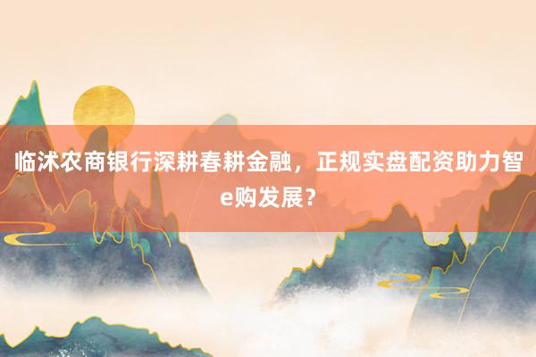 临沭农商银行深耕春耕金融，正规实盘配资助力智e购发展？