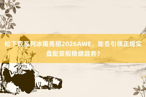 松下双系列冰箱亮相2026AWE，能否引领正规实盘配资般稳健趋势？