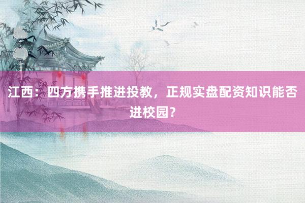江西：四方携手推进投教，正规实盘配资知识能否进校园？