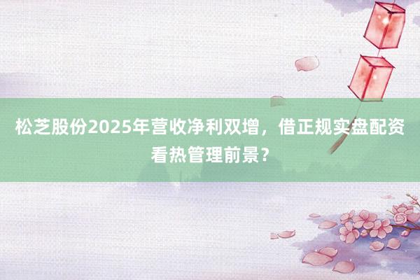 松芝股份2025年营收净利双增，借正规实盘配资看热管理前景？