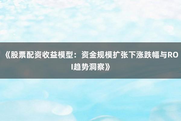 《股票配资收益模型：资金规模扩张下涨跌幅与ROI趋势洞察》