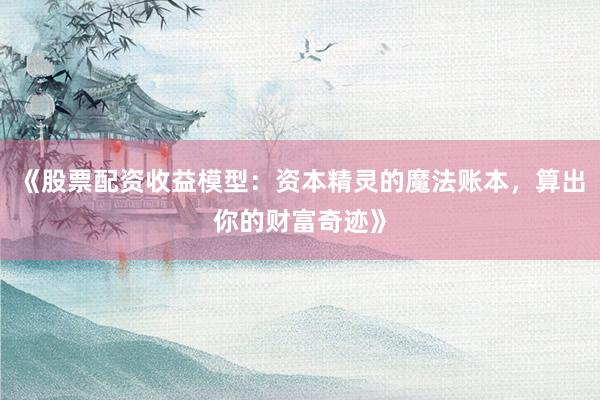 《股票配资收益模型：资本精灵的魔法账本，算出你的财富奇迹》