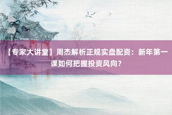 【专家大讲堂】周杰解析正规实盘配资：新年第一课如何把握投资风向？