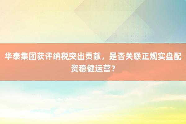 华泰集团获评纳税突出贡献，是否关联正规实盘配资稳健运营？