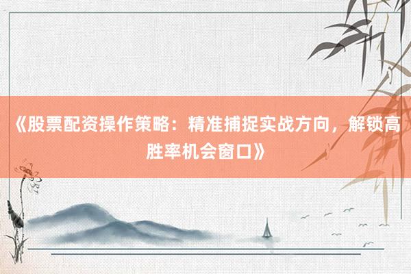 《股票配资操作策略：精准捕捉实战方向，解锁高胜率机会窗口》
