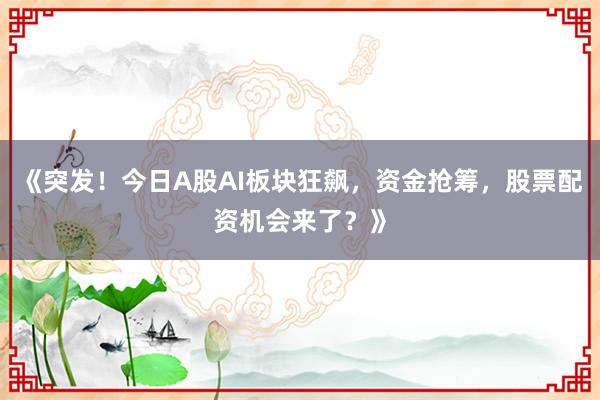 《突发！今日A股AI板块狂飙，资金抢筹，股票配资机会来了？》