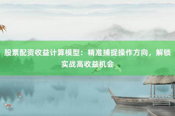 股票配资收益计算模型：精准捕捉操作方向，解锁实战高收益机会