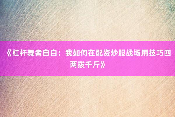 《杠杆舞者自白：我如何在配资炒股战场用技巧四两拨千斤》