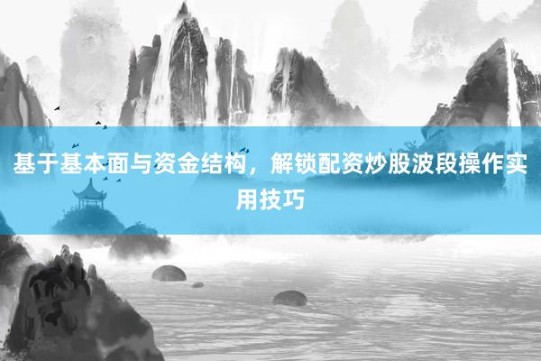 基于基本面与资金结构，解锁配资炒股波段操作实用技巧