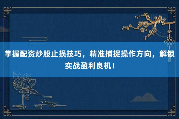 掌握配资炒股止损技巧，精准捕捉操作方向，解锁实战盈利良机！
