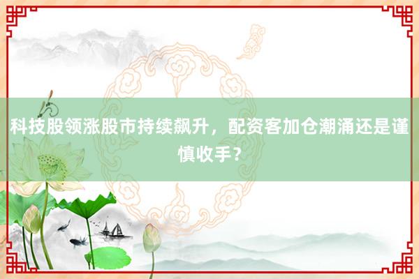 科技股领涨股市持续飙升，配资客加仓潮涌还是谨慎收手？