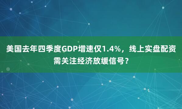 美国去年四季度GDP增速仅1.4%，线上实盘配资需关注经济放缓信号？