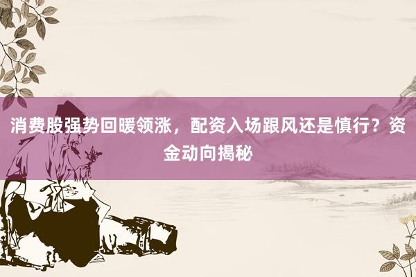 消费股强势回暖领涨，配资入场跟风还是慎行？资金动向揭秘