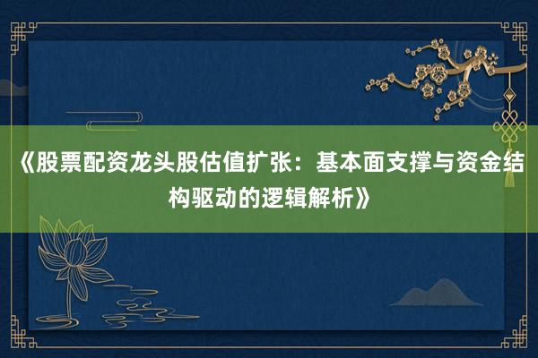 《股票配资龙头股估值扩张：基本面支撑与资金结构驱动的逻辑解析》