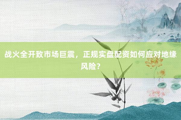 战火全开致市场巨震，正规实盘配资如何应对地缘风险？