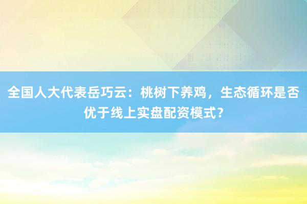 全国人大代表岳巧云：桃树下养鸡，生态循环是否优于线上实盘配资模式？