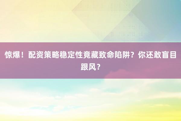 惊爆！配资策略稳定性竟藏致命陷阱？你还敢盲目跟风？