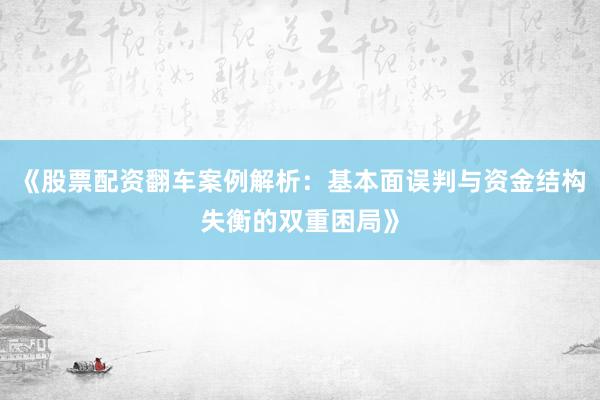 《股票配资翻车案例解析：基本面误判与资金结构失衡的双重困局》