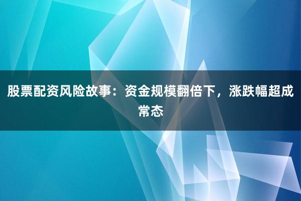 股票配资风险故事：资金规模翻倍下，涨跌幅超成常态