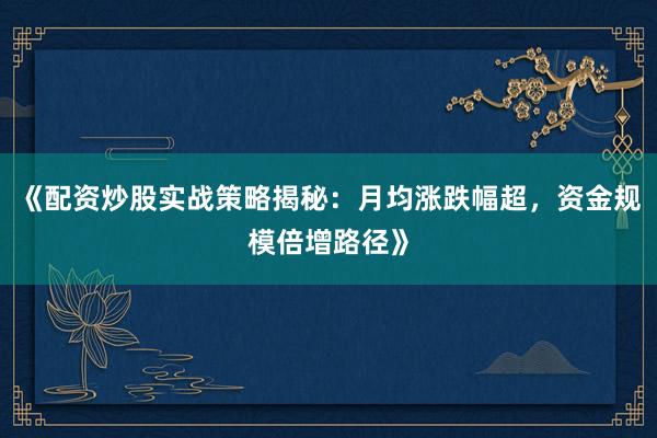 《配资炒股实战策略揭秘：月均涨跌幅超，资金规模倍增路径》