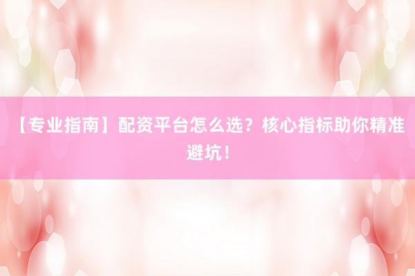 【专业指南】配资平台怎么选？核心指标助你精准避坑！