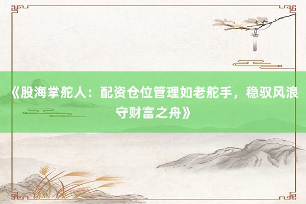 《股海掌舵人：配资仓位管理如老舵手，稳驭风浪守财富之舟》