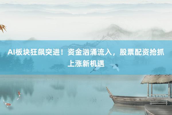 AI板块狂飙突进！资金汹涌流入，股票配资抢抓上涨新机遇