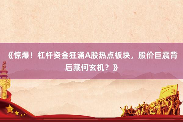 《惊爆！杠杆资金狂涌A股热点板块，股价巨震背后藏何玄机？》