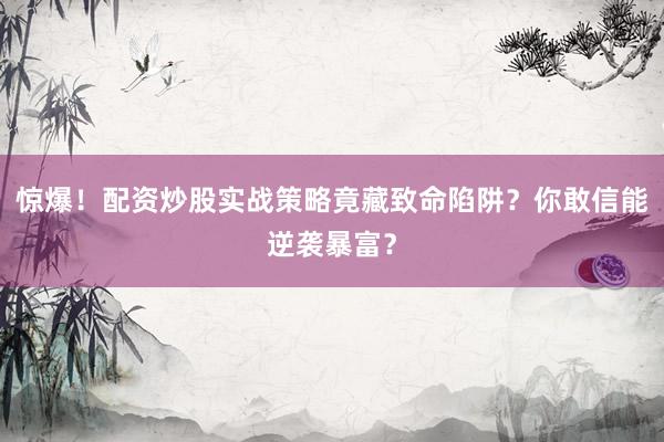 惊爆！配资炒股实战策略竟藏致命陷阱？你敢信能逆袭暴富？