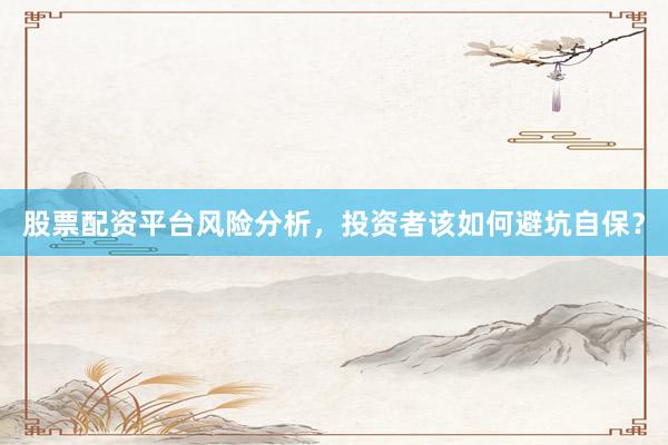 股票配资平台风险分析，投资者该如何避坑自保？