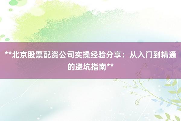 **北京股票配资公司实操经验分享：从入门到精通的避坑指南**