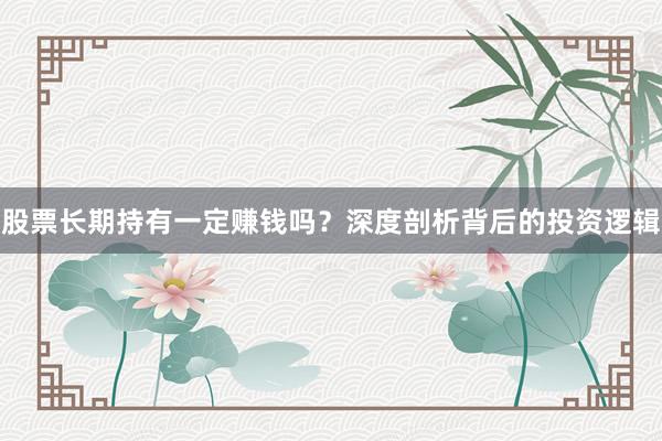 股票长期持有一定赚钱吗？深度剖析背后的投资逻辑