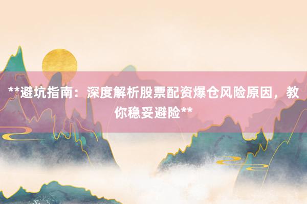 **避坑指南：深度解析股票配资爆仓风险原因，教你稳妥避险**