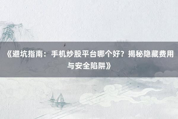 《避坑指南：手机炒股平台哪个好？揭秘隐藏费用与安全陷阱》
