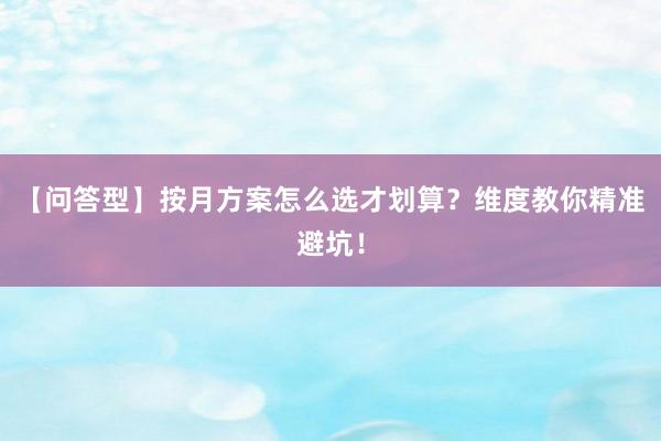 【问答型】按月方案怎么选才划算？维度教你精准避坑！