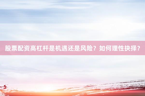 股票配资高杠杆是机遇还是风险？如何理性抉择？
