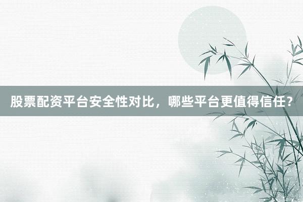股票配资平台安全性对比，哪些平台更值得信任？