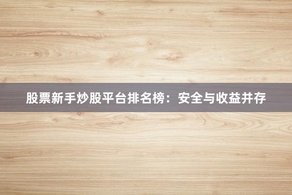 股票新手炒股平台排名榜：安全与收益并存