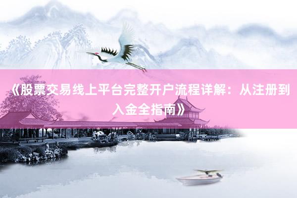 《股票交易线上平台完整开户流程详解：从注册到入金全指南》