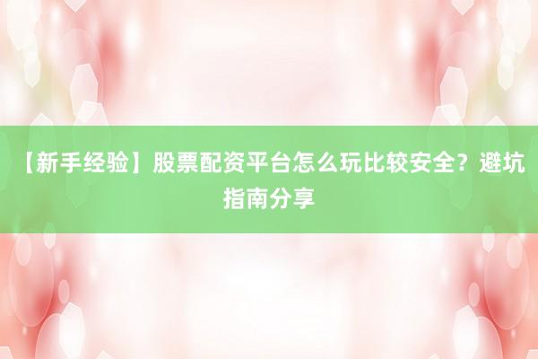 【新手经验】股票配资平台怎么玩比较安全？避坑指南分享