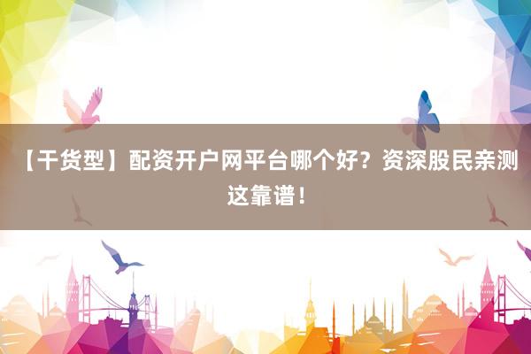 【干货型】配资开户网平台哪个好？资深股民亲测这靠谱！
