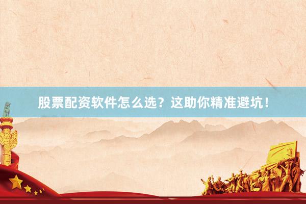 股票配资软件怎么选？这助你精准避坑！
