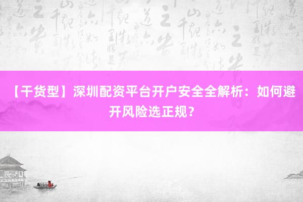 【干货型】深圳配资平台开户安全全解析：如何避开风险选正规？