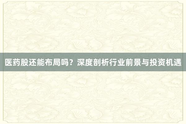 医药股还能布局吗？深度剖析行业前景与投资机遇