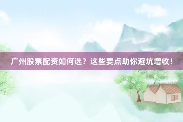 广州股票配资如何选？这些要点助你避坑增收！