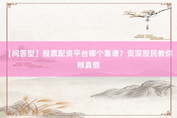 【问答型】股票配资平台哪个靠谱？资深股民教你辨真假