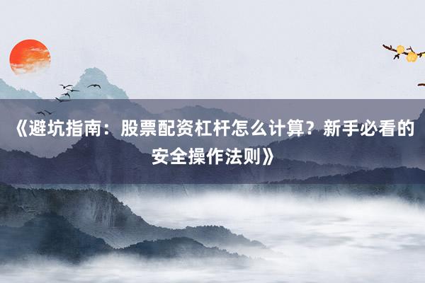 《避坑指南：股票配资杠杆怎么计算？新手必看的安全操作法则》