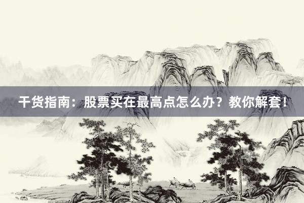 干货指南：股票买在最高点怎么办？教你解套！