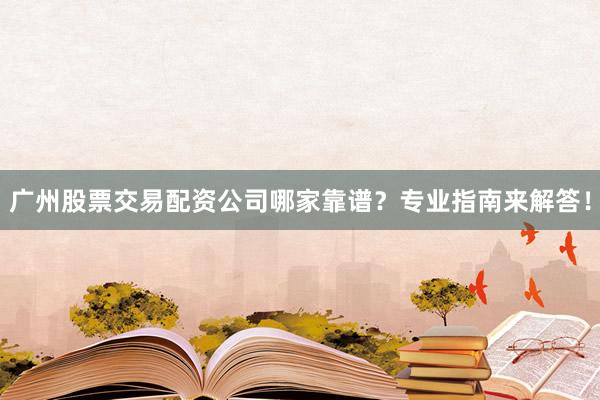广州股票交易配资公司哪家靠谱？专业指南来解答！